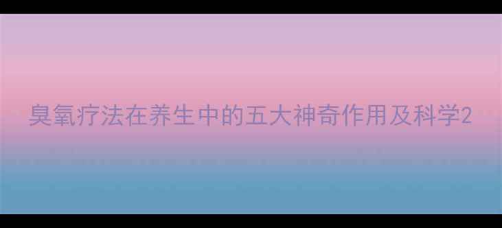 臭氧疗法在养生中的五大神奇作用及科学