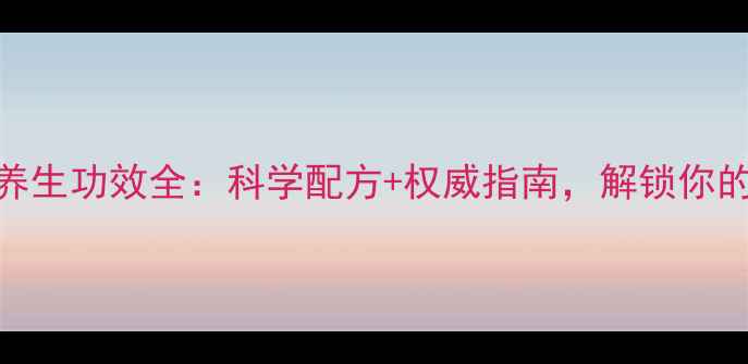 至康胶囊养生功效全科学配方权威指南解锁你的健康密码