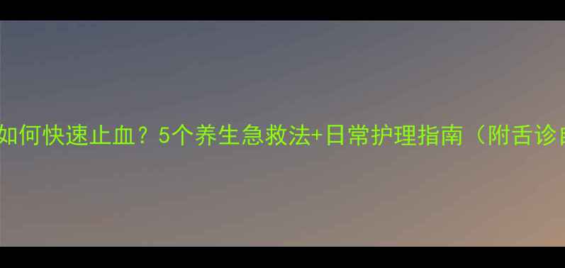 舌头痛如何快速止血5个养生急救法日常护理指南附舌诊自测