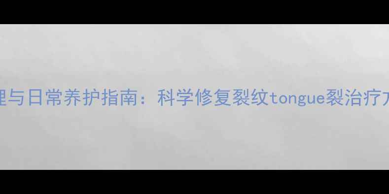 舌裂的中医调理与日常养护指南科学修复裂纹tongue裂治疗方法与养生秘籍