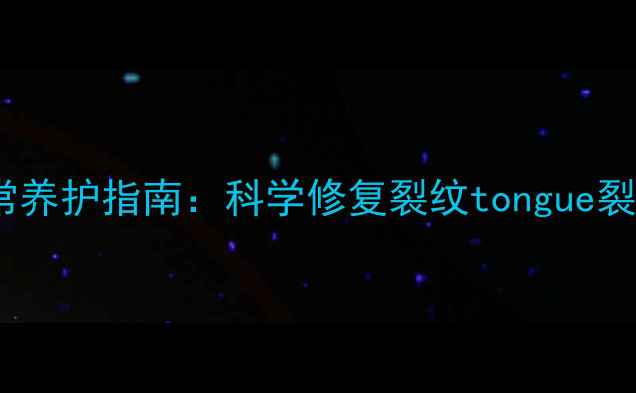 图片 舌裂的中医调理与日常养护指南：科学修复裂纹tongue裂治疗方法与养生秘籍1