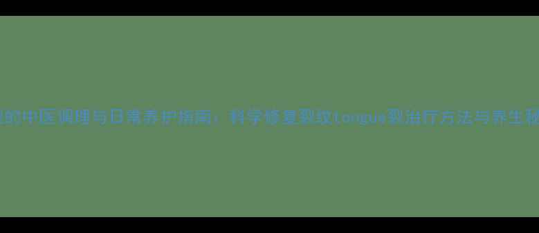 图片 舌裂的中医调理与日常养护指南：科学修复裂纹tongue裂治疗方法与养生秘籍2