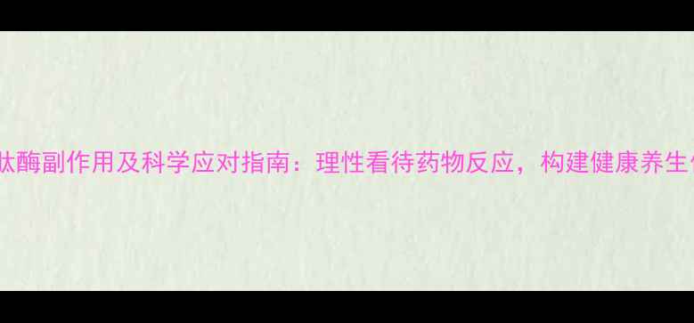 舍雷肽酶副作用及科学应对指南理性看待药物反应构建健康养生体系