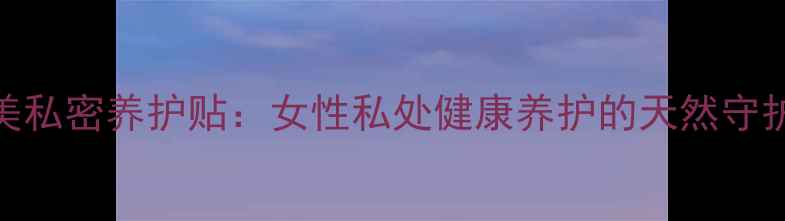 图片 舒优美私密养护贴：女性私处健康养护的天然守护方案