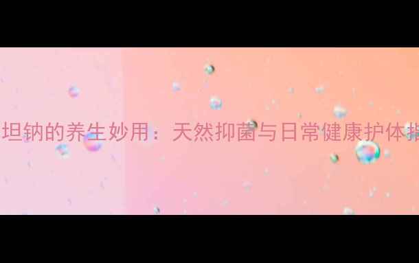 舒巴坦钠的养生妙用天然抑菌与日常健康护体指南