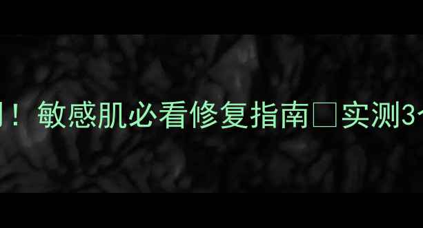 图片 舒敏之星副作用！敏感肌必看修复指南🌿实测3个月无刺激配方