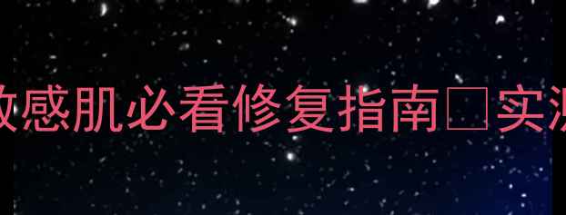 图片 舒敏之星副作用！敏感肌必看修复指南🌿实测3个月无刺激配方1