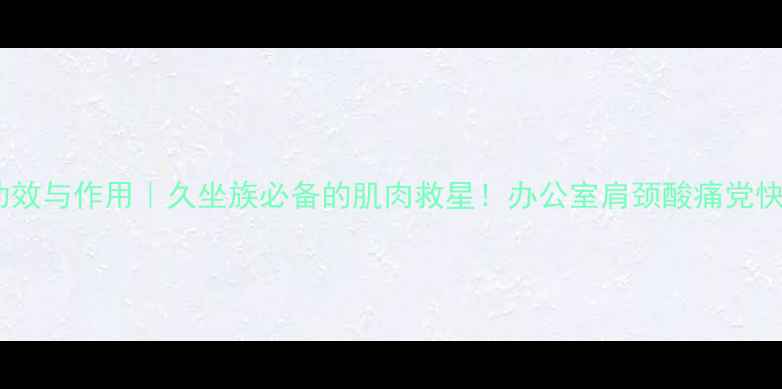舒筋片功效与作用久坐族必备的肌肉救星办公室肩颈酸痛党快收藏