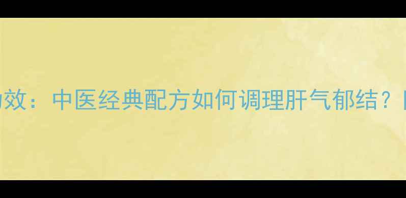 图片 舒肝颗粒的十大养生功效：中医经典配方如何调理肝气郁结？附适用人群与禁忌指南