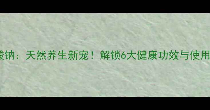 图片 色甘酸钠：天然养生新宠！解锁6大健康功效与使用指南1