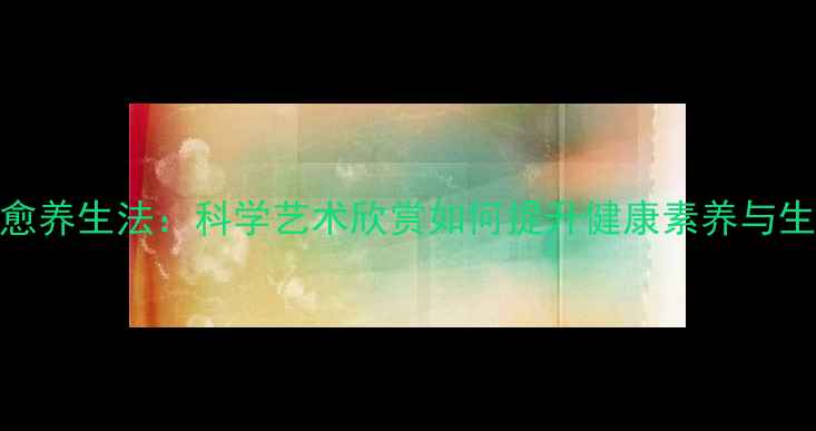 图片 艺术疗愈养生法：科学艺术欣赏如何提升健康素养与生命质量