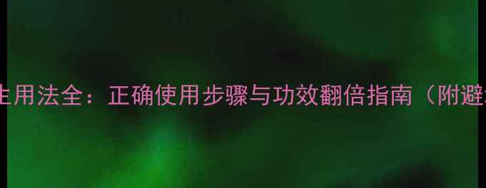 艾丽卿养生用法全正确使用步骤与功效翻倍指南附避坑指南