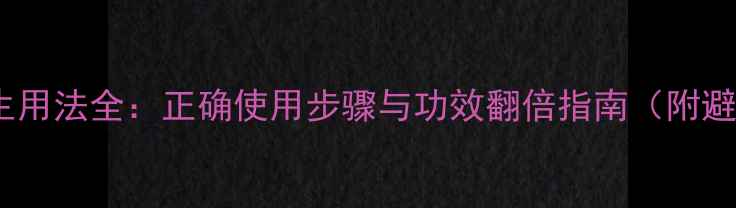 图片 艾丽卿养生用法全：正确使用步骤与功效翻倍指南（附避坑指南）2