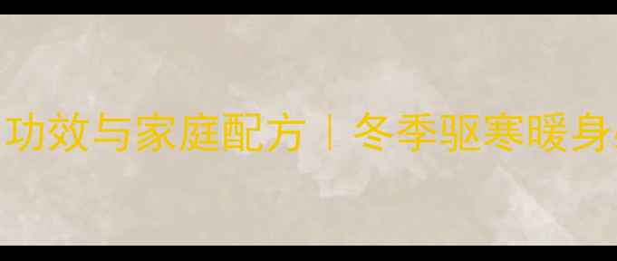 艾叶姜汤的10大功效与家庭配方冬季驱寒暖身必备养生指南