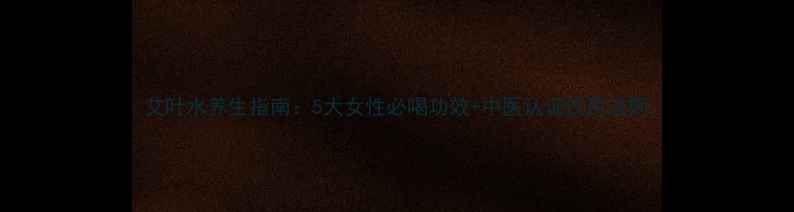 艾叶水养生指南5大女性必喝功效中医认证饮用法则