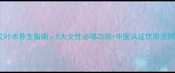 图片 艾叶水养生指南：5大女性必喝功效+中医认证饮用法则2