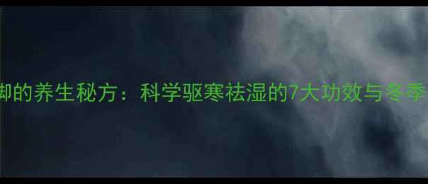 图片 艾叶水泡脚的养生秘方：科学驱寒祛湿的7大功效与冬季必备搭配2