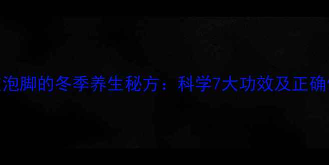 艾叶陈皮泡脚的冬季养生秘方科学7大功效及正确使用方法