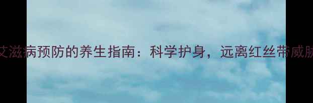艾滋病预防的养生指南科学护身远离红丝带威胁