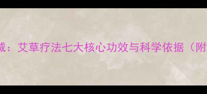 艾灸养生权威艾草疗法七大核心功效与科学依据附调理指南