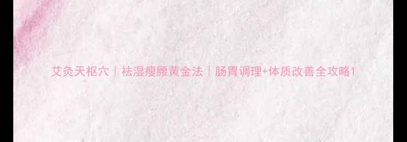 艾灸天枢穴祛湿瘦腰黄金法肠胃调理体质改善全攻略