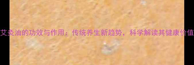 图片 艾灸油的功效与作用：传统养生新趋势，科学解读其健康价值