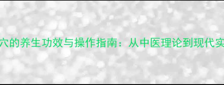 艾灸涌泉穴的养生功效与操作指南从中医理论到现代实践的科学