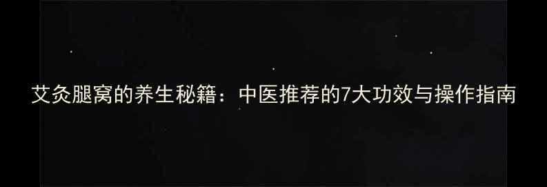 艾灸腿窝的养生秘籍中医推荐的7大功效与操作指南