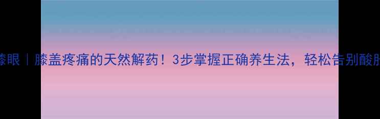 艾灸膝眼膝盖疼痛的天然解药3步掌握正确养生法轻松告别酸胀僵硬