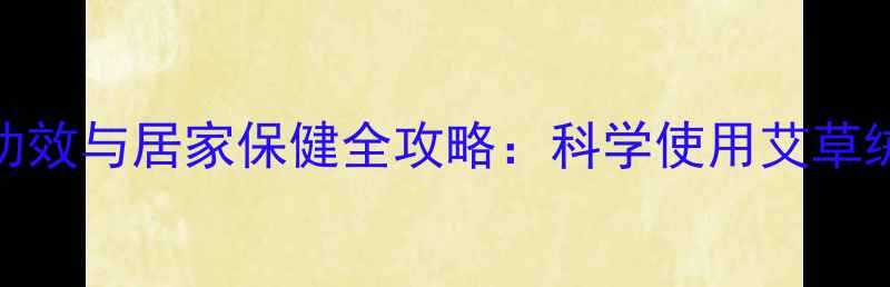 艾绒的养生功效与居家保健全攻略科学使用艾草绒提升免疫力