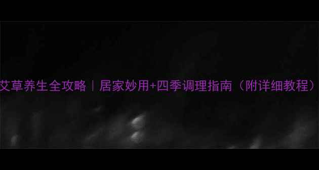 艾草养生全攻略居家妙用四季调理指南附详细教程