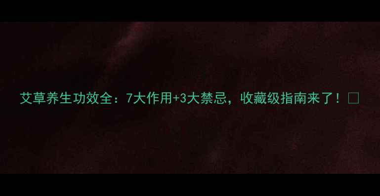 图片 艾草养生功效全：7大作用+3大禁忌，收藏级指南来了！🌿