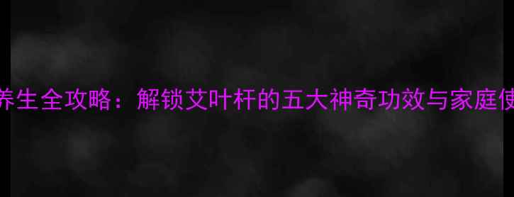 图片 艾草杆养生全攻略：解锁艾叶杆的五大神奇功效与家庭使用指南