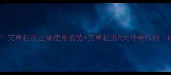 艾草柱养生功效大艾草柱的正确使用姿势艾草柱的5大神奇作用附使用教程