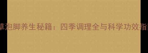 艾草泡脚养生秘籍四季调理全与科学功效指南