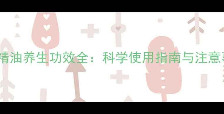 艾草精油养生功效全科学使用指南与注意事项