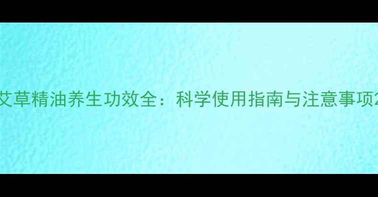 图片 艾草精油养生功效全：科学使用指南与注意事项2