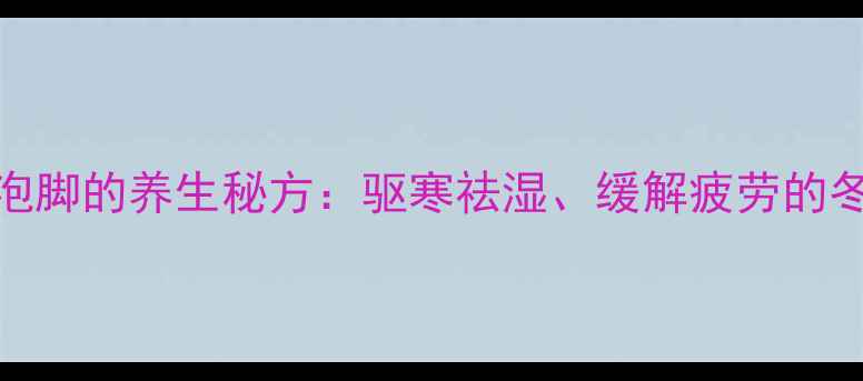 艾草花椒水泡脚的养生秘方驱寒祛湿缓解疲劳的冬季必备疗法
