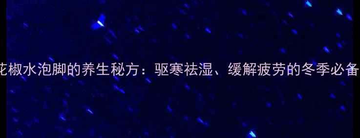 图片 艾草花椒水泡脚的养生秘方：驱寒祛湿、缓解疲劳的冬季必备疗法2