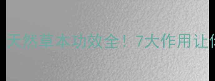 图片 节古草养生新宠｜天然草本功效全！7大作用让你焕发健康活力✨