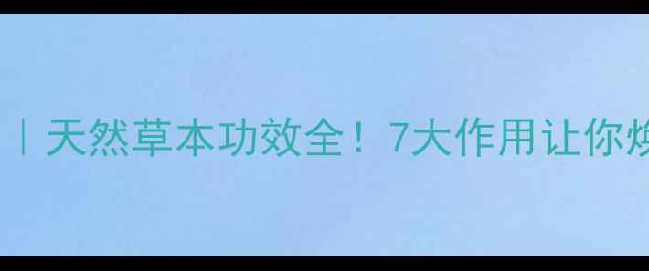 图片 节古草养生新宠｜天然草本功效全！7大作用让你焕发健康活力✨1