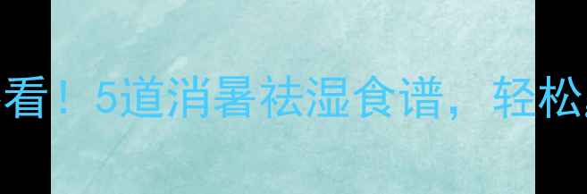图片 节气养生三伏天必看！5道消暑祛湿食谱，轻松get夏日健康体质2