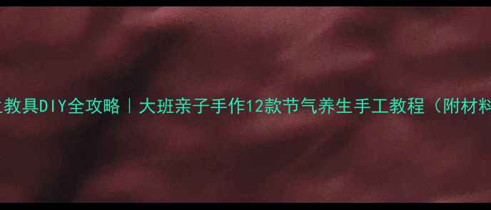 节气养生教具DIY全攻略大班亲子手作12款节气养生手工教程附材料清单