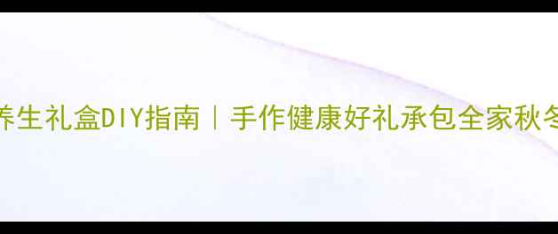 图片 节气养生礼盒DIY指南｜手作健康好礼承包全家秋冬元气