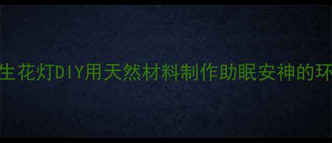 节气养生花灯DIY用天然材料制作助眠安神的环保花灯