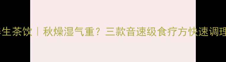 图片 节气养生茶饮｜秋燥湿气重？三款音速级食疗方快速调理身体2
