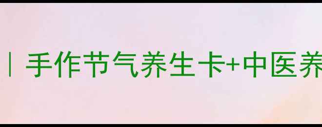 节气养生贺卡DIY手作节气养生卡中医养生知识全攻略