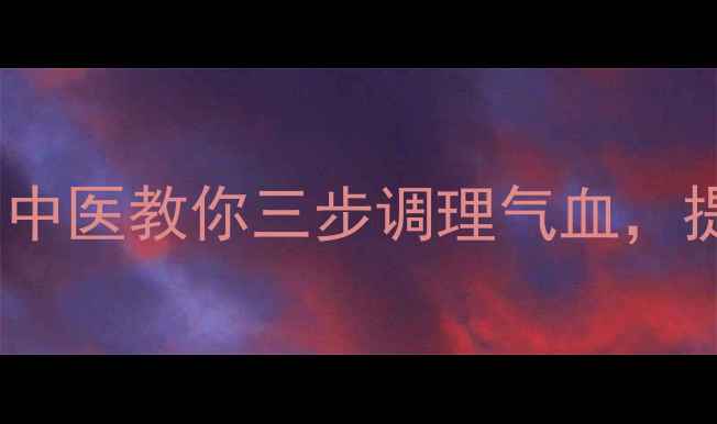 图片 节气养生：中医教你三步调理气血，提升免疫力1