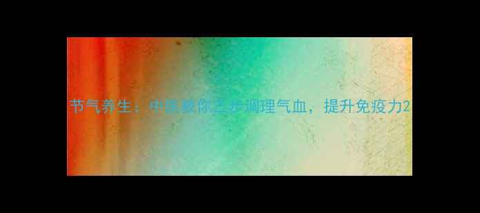 节气养生中医教你三步调理气血提升免疫力