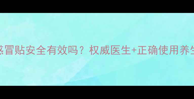 图片 芊嘉感冒贴安全有效吗？权威医生+正确使用养生攻略